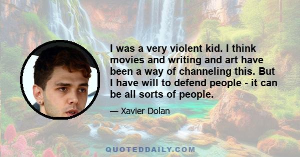 I was a very violent kid. I think movies and writing and art have been a way of channeling this. But I have will to defend people - it can be all sorts of people.