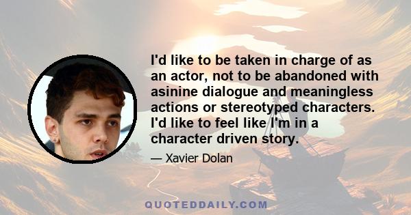 I'd like to be taken in charge of as an actor, not to be abandoned with asinine dialogue and meaningless actions or stereotyped characters. I'd like to feel like I'm in a character driven story.