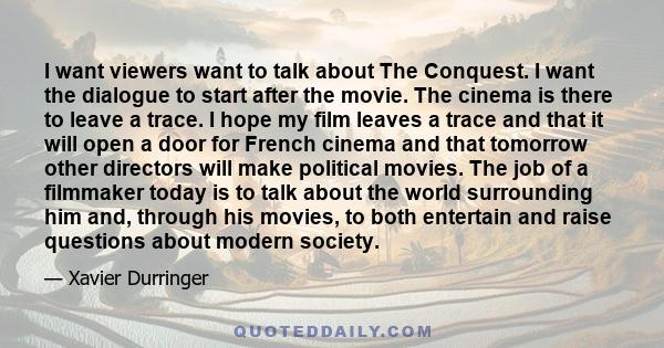 I want viewers want to talk about The Conquest. I want the dialogue to start after the movie. The cinema is there to leave a trace. I hope my film leaves a trace and that it will open a door for French cinema and that