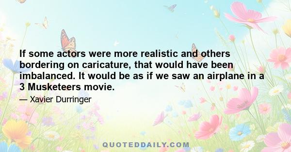 If some actors were more realistic and others bordering on caricature, that would have been imbalanced. It would be as if we saw an airplane in a 3 Musketeers movie.