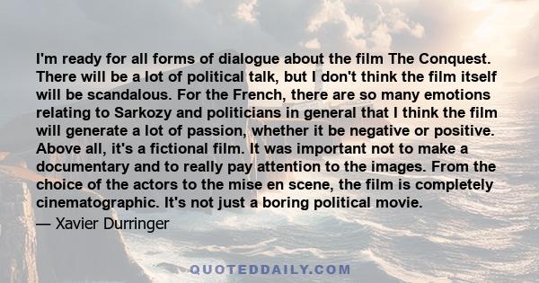 I'm ready for all forms of dialogue about the film The Conquest. There will be a lot of political talk, but I don't think the film itself will be scandalous. For the French, there are so many emotions relating to