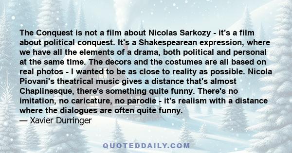 The Conquest is not a film about Nicolas Sarkozy - it's a film about political conquest. It's a Shakespearean expression, where we have all the elements of a drama, both political and personal at the same time. The