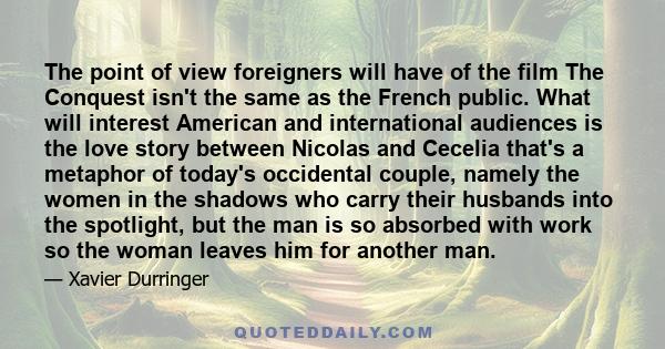 The point of view foreigners will have of the film The Conquest isn't the same as the French public. What will interest American and international audiences is the love story between Nicolas and Cecelia that's a