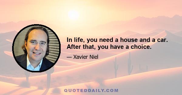 In life, you need a house and a car. After that, you have a choice.