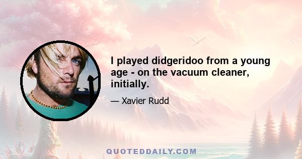 I played didgeridoo from a young age - on the vacuum cleaner, initially.