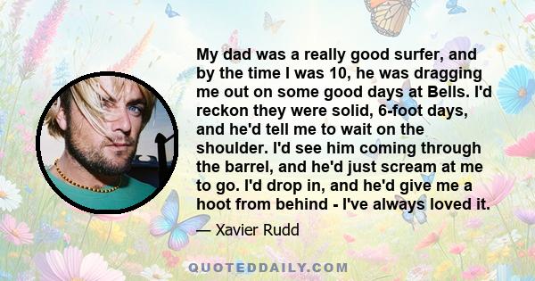 My dad was a really good surfer, and by the time I was 10, he was dragging me out on some good days at Bells. I'd reckon they were solid, 6-foot days, and he'd tell me to wait on the shoulder. I'd see him coming through 