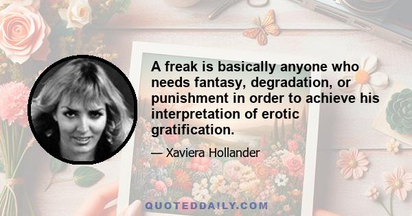 A freak is basically anyone who needs fantasy, degradation, or punishment in order to achieve his interpretation of erotic gratification.