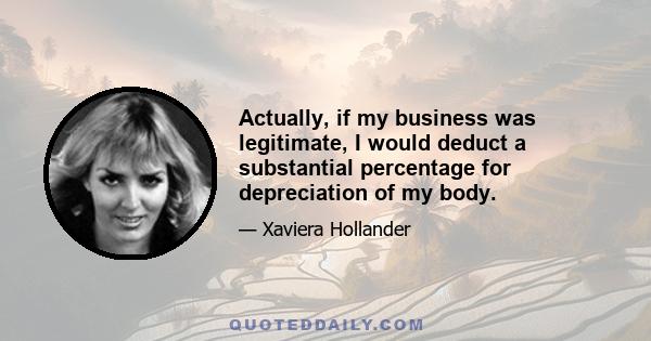 Actually, if my business was legitimate, I would deduct a substantial percentage for depreciation of my body.