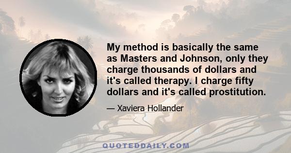 My method is basically the same as Masters and Johnson, only they charge thousands of dollars and it's called therapy. I charge fifty dollars and it's called prostitution.