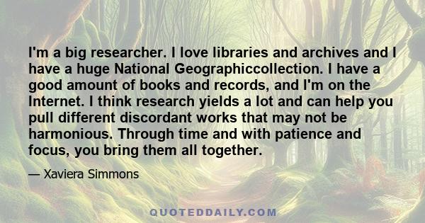 I'm a big researcher. I love libraries and archives and I have a huge National Geographiccollection. I have a good amount of books and records, and I'm on the Internet. I think research yields a lot and can help you