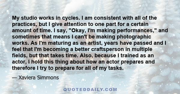 My studio works in cycles. I am consistent with all of the practices, but I give attention to one part for a certain amount of time. I say, Okay, I'm making performances, and sometimes that means I can't be making