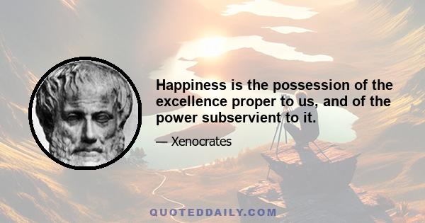 Happiness is the possession of the excellence proper to us, and of the power subservient to it.