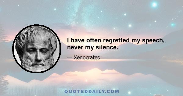 I have often regretted my speech, never my silence.