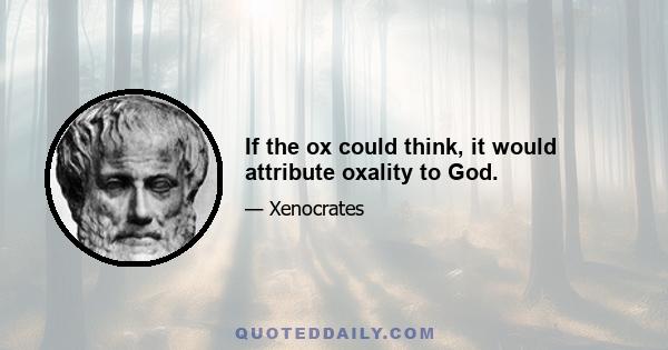 If the ox could think, it would attribute oxality to God.