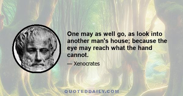 One may as well go, as look into another man's house; because the eye may reach what the hand cannot.