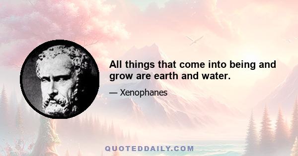 All things that come into being and grow are earth and water.