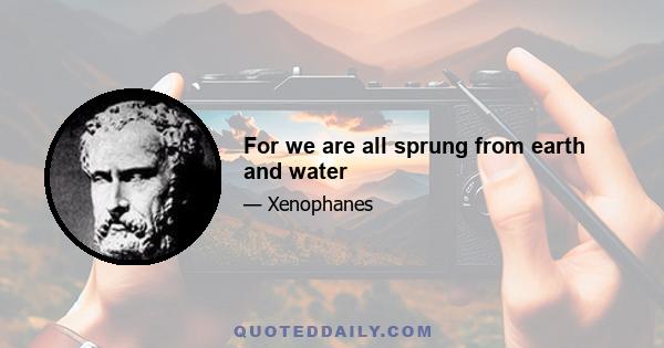 For we are all sprung from earth and water