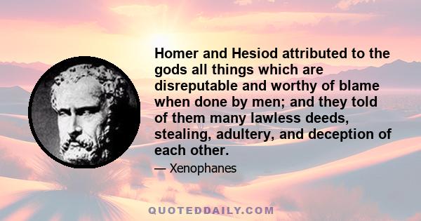 Homer and Hesiod attributed to the gods all things which are disreputable and worthy of blame when done by men; and they told of them many lawless deeds, stealing, adultery, and deception of each other.