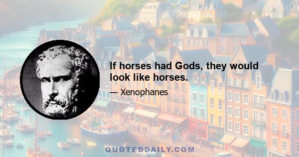 If horses had Gods, they would look like horses.