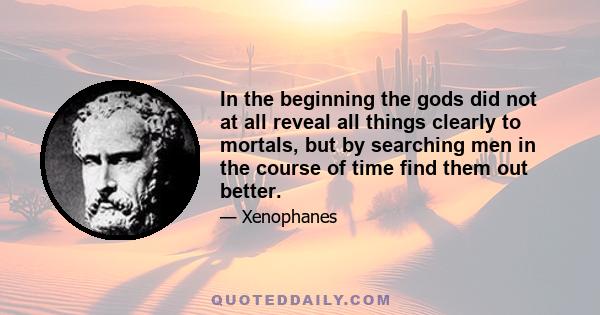 In the beginning the gods did not at all reveal all things clearly to mortals, but by searching men in the course of time find them out better.