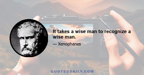 It takes a wise man to recognize a wise man.