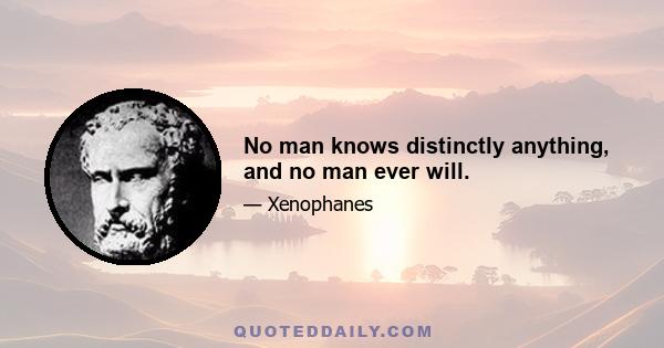 No man knows distinctly anything, and no man ever will.