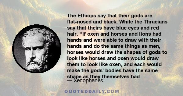 The Ethiops say that their gods are flat-nosed and black, While the Thracians say that theirs have blue eyes and red hair. “If oxen and horses and lions had hands and were able to draw with their hands and do the same