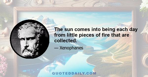 The sun comes into being each day from little pieces of fire that are collected.