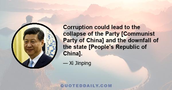 Corruption could lead to the collapse of the Party [Communist Party of China] and the downfall of the state [People's Republic of China].