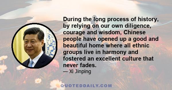 During the long process of history, by relying on our own diligence, courage and wisdom, Chinese people have opened up a good and beautiful home where all ethnic groups live in harmony and fostered an excellent culture