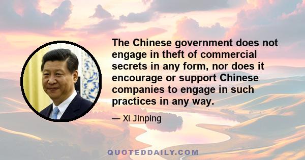 The Chinese government does not engage in theft of commercial secrets in any form, nor does it encourage or support Chinese companies to engage in such practices in any way.