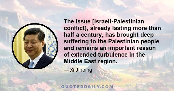 The issue [Israeli-Palestinian conflict], already lasting more than half a century, has brought deep suffering to the Palestinian people and remains an important reason of extended turbulence in the Middle East region.