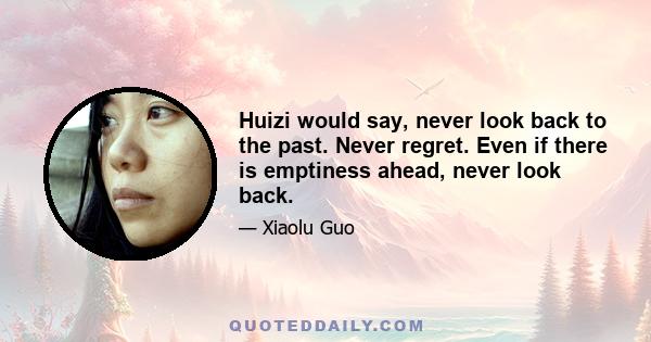 Huizi would say, never look back to the past. Never regret. Even if there is emptiness ahead, never look back.