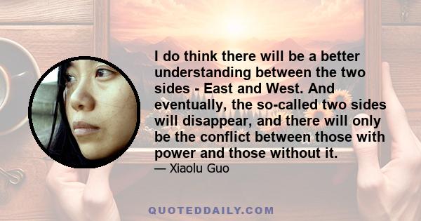 I do think there will be a better understanding between the two sides - East and West. And eventually, the so-called two sides will disappear, and there will only be the conflict between those with power and those