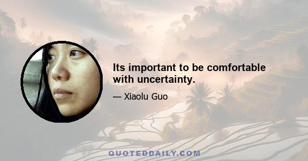 Its important to be comfortable with uncertainty.