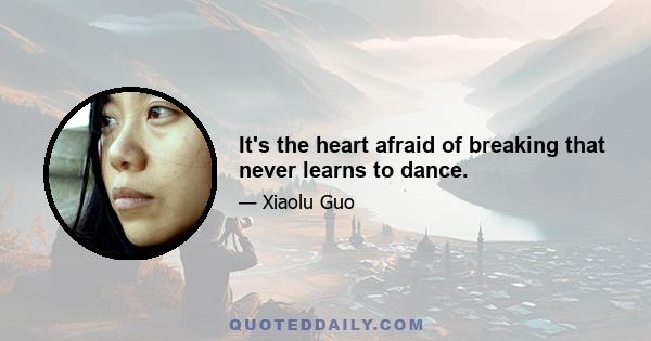 It's the heart afraid of breaking that never learns to dance.