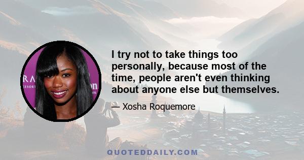 I try not to take things too personally, because most of the time, people aren't even thinking about anyone else but themselves.