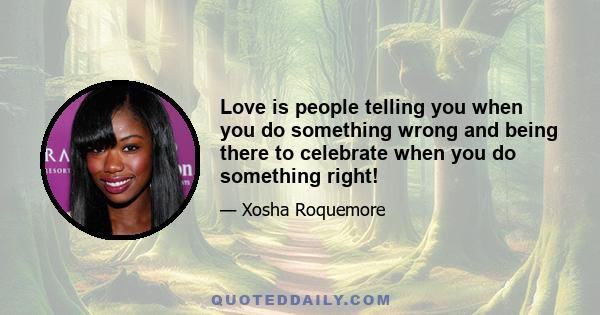 Love is people telling you when you do something wrong and being there to celebrate when you do something right!