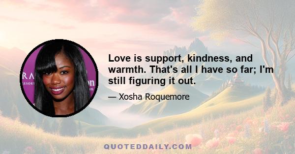 Love is support, kindness, and warmth. That's all I have so far; I'm still figuring it out.