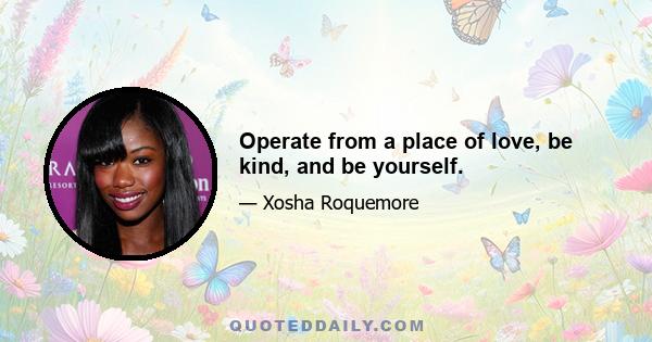 Operate from a place of love, be kind, and be yourself.