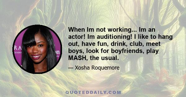 When Im not working... Im an actor! Im auditioning! I like to hang out, have fun, drink, club, meet boys, look for boyfriends, play MASH, the usual.