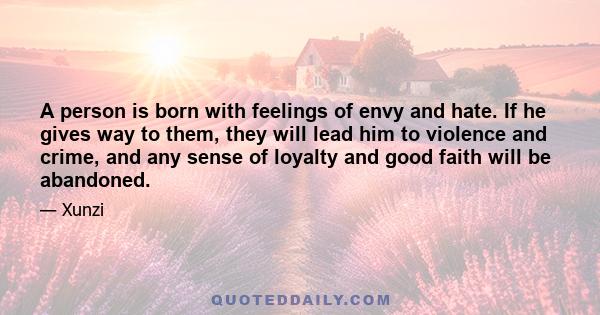 A person is born with feelings of envy and hate. If he gives way to them, they will lead him to violence and crime, and any sense of loyalty and good faith will be abandoned.