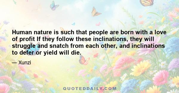 Human nature is such that people are born with a love of profit If they follow these inclinations, they will struggle and snatch from each other, and inclinations to defer or yield will die.