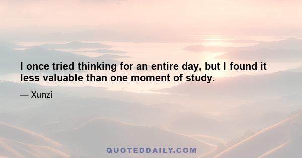 I once tried thinking for an entire day, but I found it less valuable than one moment of study.