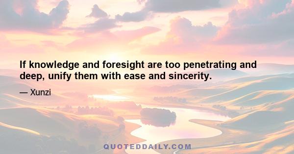 If knowledge and foresight are too penetrating and deep, unify them with ease and sincerity.