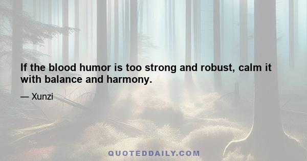 If the blood humor is too strong and robust, calm it with balance and harmony.