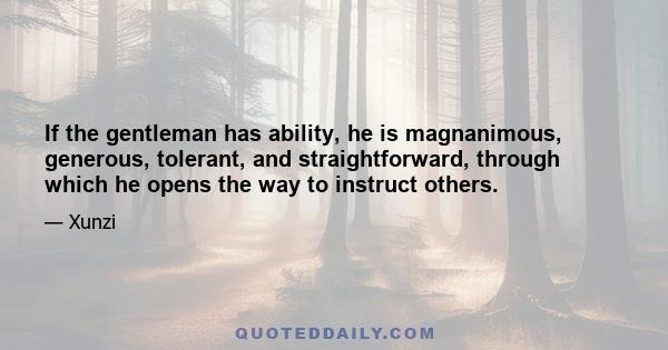 If the gentleman has ability, he is magnanimous, generous, tolerant, and straightforward, through which he opens the way to instruct others.