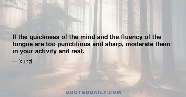 If the quickness of the mind and the fluency of the tongue are too punctilious and sharp, moderate them in your activity and rest.