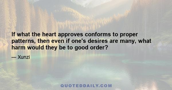 If what the heart approves conforms to proper patterns, then even if one's desires are many, what harm would they be to good order?