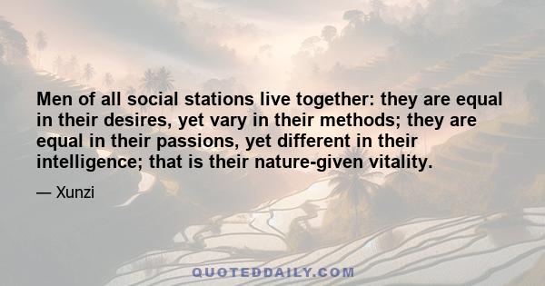 Men of all social stations live together: they are equal in their desires, yet vary in their methods; they are equal in their passions, yet different in their intelligence; that is their nature-given vitality.